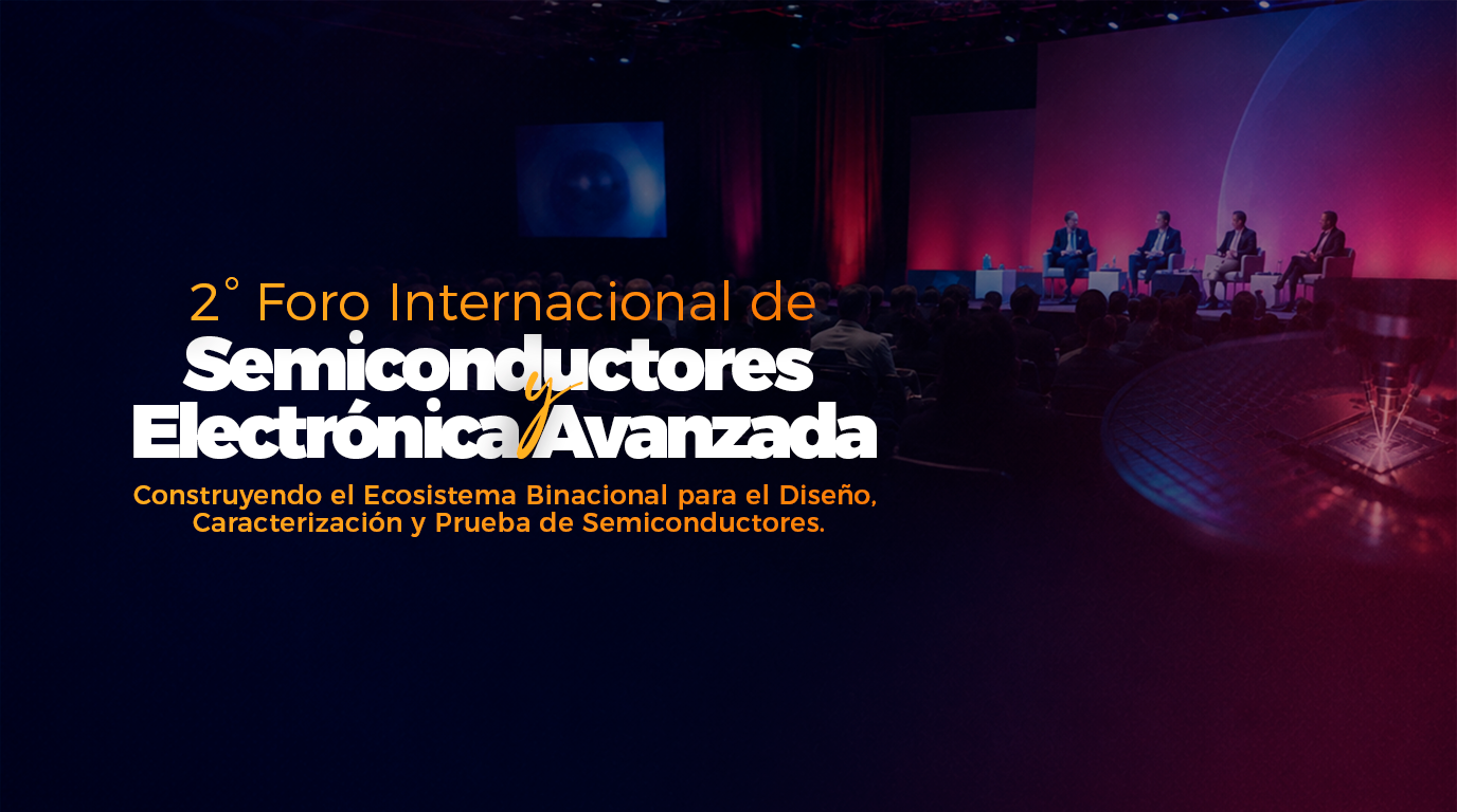 2° Foro Internacional de Semiconductores y Electrónica Avanzada. Construyendo el Ecosistema Binacional para el Diseño, Caracterización y Prueba de Semiconductores.